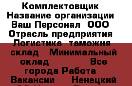 Комплектовщик › Название организации ­ Ваш Персонал, ООО › Отрасль предприятия ­ Логистика, таможня, склад › Минимальный оклад ­ 23 000 - Все города Работа » Вакансии   . Ненецкий АО,Нижняя Пеша с.